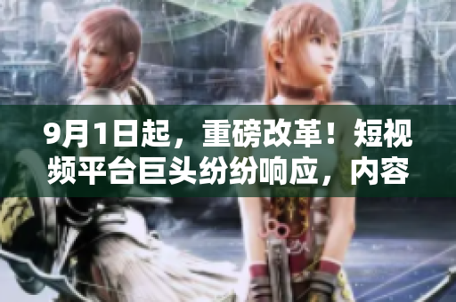9月1日起，重磅改革！短视频平台巨头纷纷响应，内容审核加强