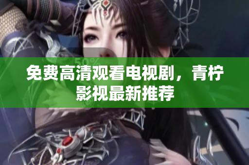 免费高清观看电视剧，青柠影视最新推荐