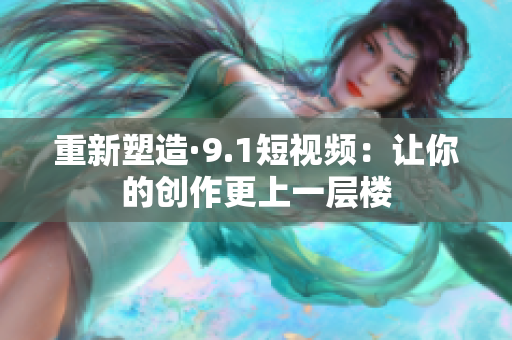 重新塑造·9.1短视频：让你的创作更上一层楼
