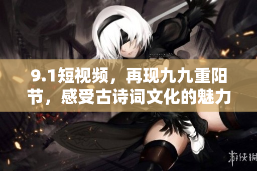 9.1短视频，再现九九重阳节，感受古诗词文化的魅力