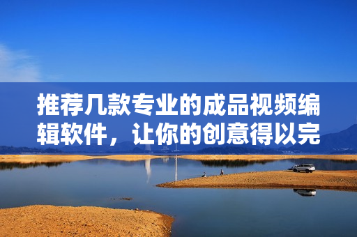 推荐几款专业的成品视频编辑软件，让你的创意得以完美实现