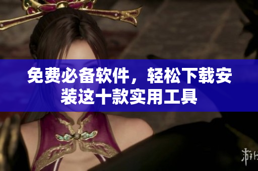 免费必备软件，轻松下载安装这十款实用工具