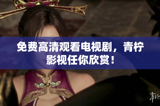 免费高清观看电视剧，青柠影视任你欣赏！