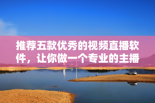 推荐五款优秀的视频直播软件，让你做一个专业的主播！