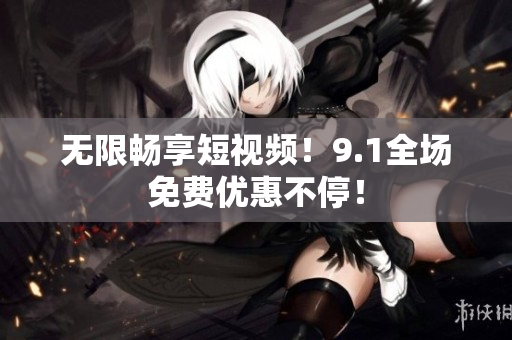 无限畅享短视频！9.1全场免费优惠不停！