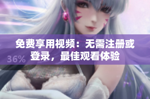 免费享用视频：无需注册或登录，最佳观看体验