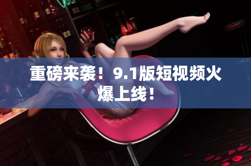 重磅来袭！9.1版短视频火爆上线！