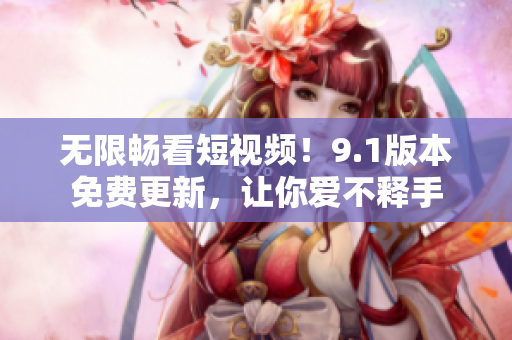 无限畅看短视频！9.1版本免费更新，让你爱不释手