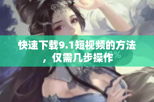 快速下载9.1短视频的方法，仅需几步操作