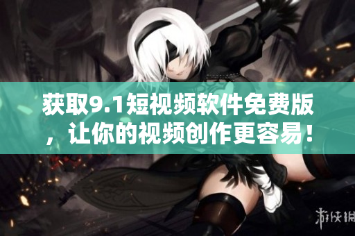 获取9.1短视频软件免费版，让你的视频创作更容易！