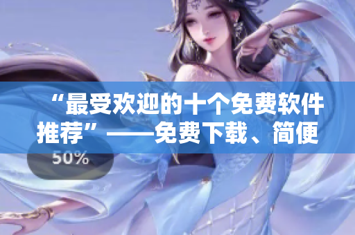 “最受欢迎的十个免费软件推荐”——免费下载、简便安装