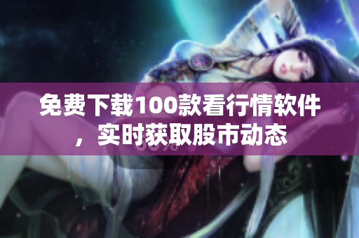 免费下载100款看行情软件，实时获取股市动态
