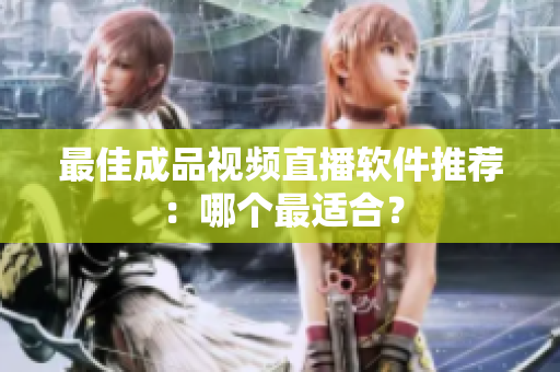 最佳成品视频直播软件推荐：哪个最适合？