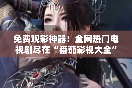 免费观影神器！全网热门电视剧尽在“番茄影视大全”