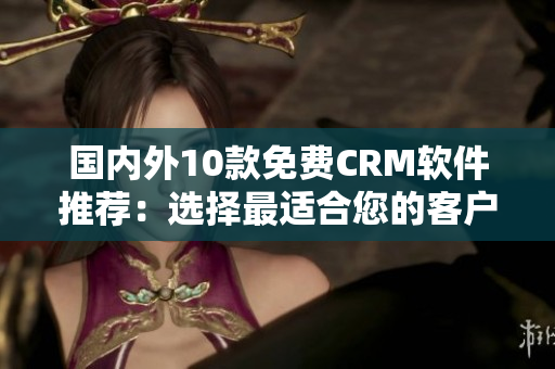 国内外10款免费CRM软件推荐：选择最适合您的客户管理工具