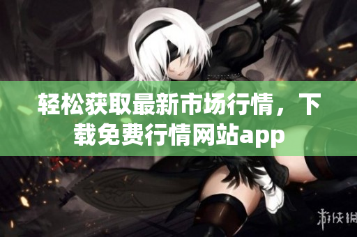 轻松获取最新市场行情，下载免费行情网站app