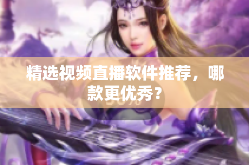 精选视频直播软件推荐，哪款更优秀？