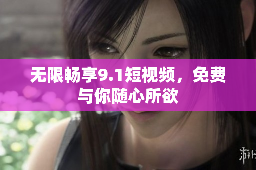 无限畅享9.1短视频，免费与你随心所欲