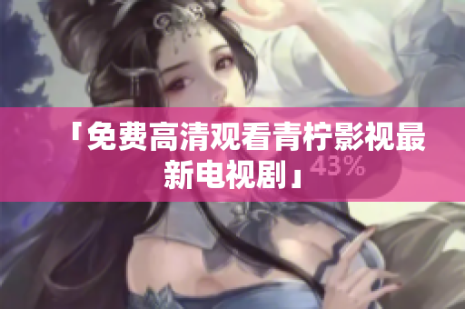 「免费高清观看青柠影视最新电视剧」