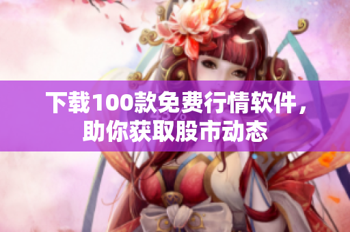 下载100款免费行情软件，助你获取股市动态