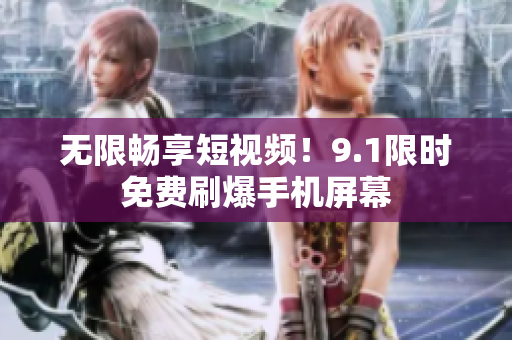 无限畅享短视频！9.1限时免费刷爆手机屏幕