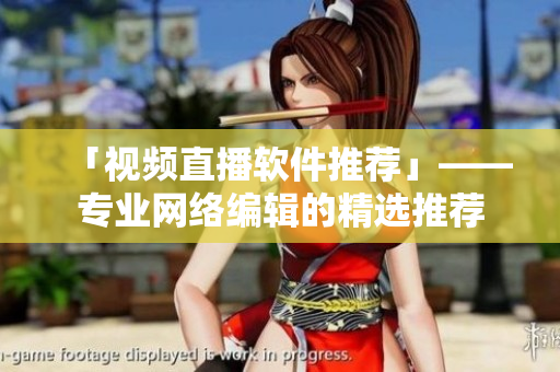 「视频直播软件推荐」——专业网络编辑的精选推荐