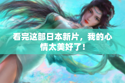 看完这部日本新片，我的心情太美好了！