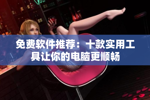 免费软件推荐：十款实用工具让你的电脑更顺畅