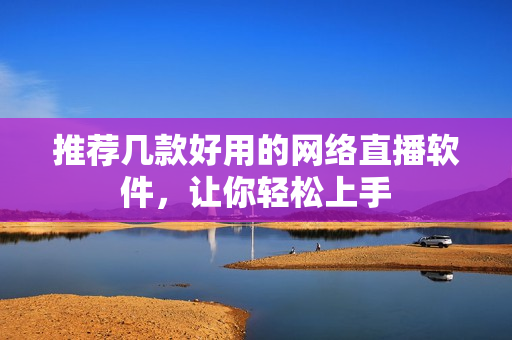推荐几款好用的网络直播软件，让你轻松上手