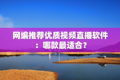 网编推荐优质视频直播软件：哪款最适合？