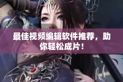 最佳视频编辑软件推荐，助你轻松成片！