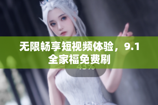 无限畅享短视频体验，9.1全家福免费刷