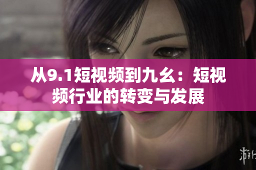 从9.1短视频到九幺：短视频行业的转变与发展