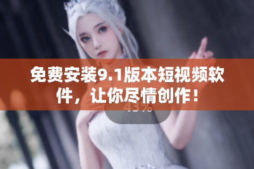 免费安装9.1版本短视频软件，让你尽情创作！