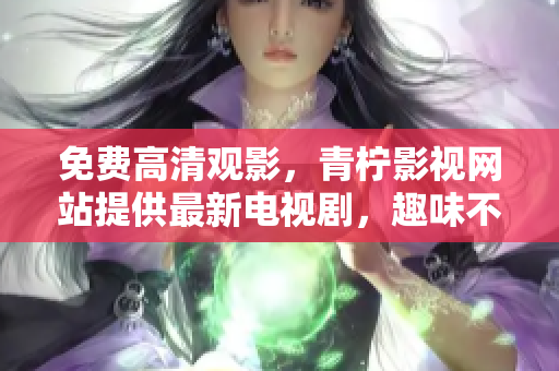 免费高清观影，青柠影视网站提供最新电视剧，趣味不断！