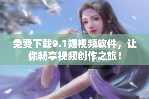 免费下载9.1短视频软件，让你畅享视频创作之旅！