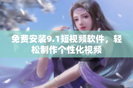 免费安装9.1短视频软件，轻松制作个性化视频