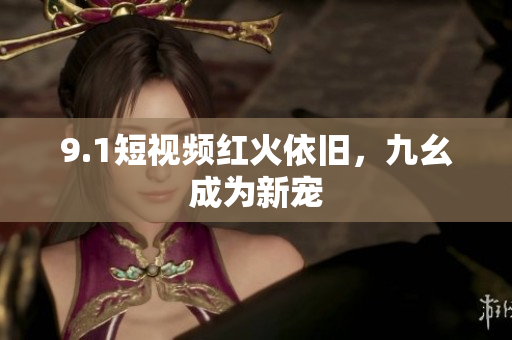 9.1短视频红火依旧，九幺成为新宠