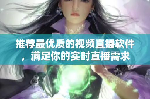 推荐最优质的视频直播软件，满足你的实时直播需求