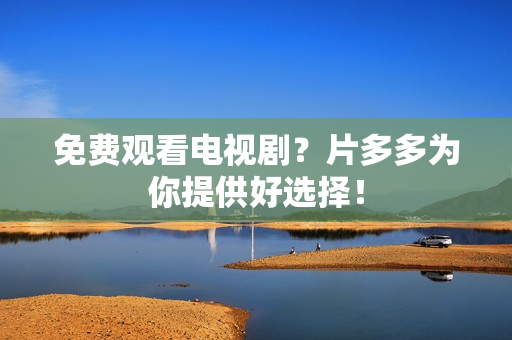 免费观看电视剧？片多多为你提供好选择！