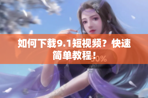 如何下载9.1短视频？快速简单教程！