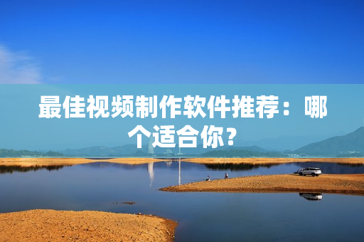 最佳视频制作软件推荐：哪个适合你？