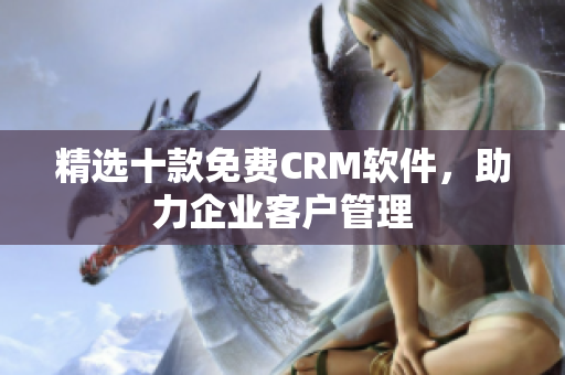 精选十款免费CRM软件，助力企业客户管理