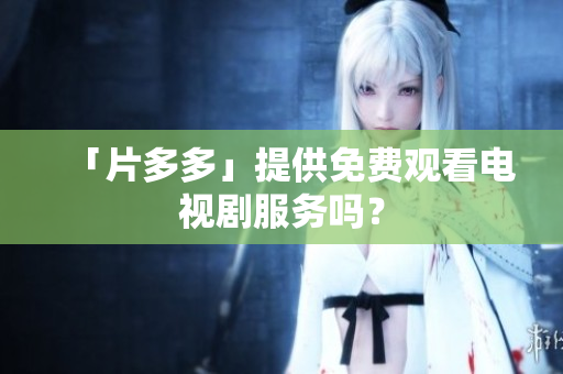 「片多多」提供免费观看电视剧服务吗？