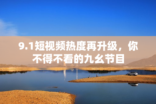 9.1短视频热度再升级，你不得不看的九幺节目