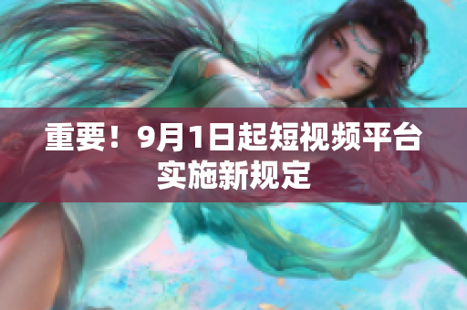 重要！9月1日起短视频平台实施新规定