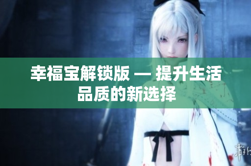 幸福宝解锁版 — 提升生活品质的新选择