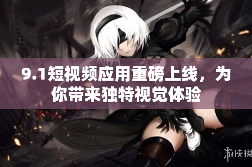 9.1短视频应用重磅上线，为你带来独特视觉体验