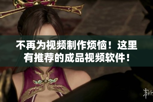 不再为视频制作烦恼！这里有推荐的成品视频软件！
