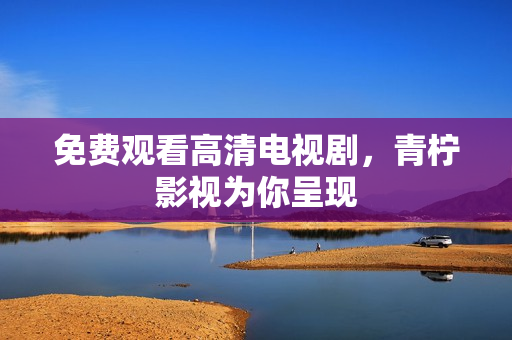 免费观看高清电视剧，青柠影视为你呈现